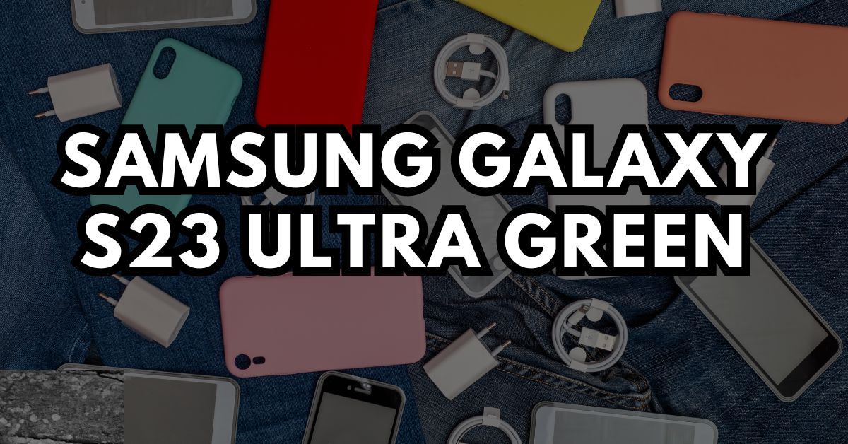 6 Problems with the Samsung Galaxy S23 Ultra Green and How to Solve Them